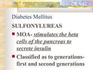 Diabetes Mellitus SULFONYLUREAS MOA-  stimulates the beta cells of the pancreas to secrete insulin Classified as to generations- first and second generations 