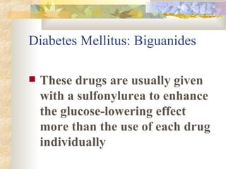 Diabetes Mellitus: Biguanides These drugs are usually given with a sulfonylurea to enhance the glucose-lowering effect more than the use of each drug individually 