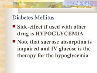 Diabetes Mellitus Side-effect if used with other drug is HYPOGLYCEMIA Note that sucrose absorption is impaired and IV glucose is the therapy for the hypoglycemia 