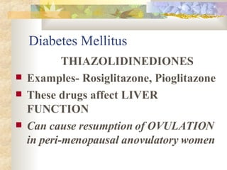 Diabetes Mellitus THIAZOLIDINEDIONES Examples- Rosiglitazone, Pioglitazone These drugs affect LIVER FUNCTION Can cause resumption of OVULATION in peri-menopausal anovulatory women  