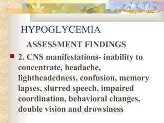 HYPOGLYCEMIA ASSESSMENT FINDINGS 2. CNS manifestations- inability to concentrate, headache, lightheadedness, confusion, memory lapses, slurred speech, impaired coordination, behavioral changes, double vision and drowsiness  
