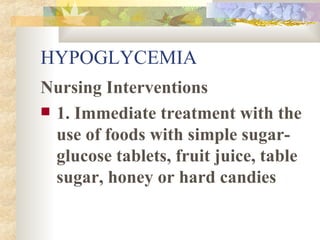 HYPOGLYCEMIA Nursing Interventions 1. Immediate treatment with the use of foods with simple sugar- glucose tablets, fruit juice, table sugar, honey or hard candies 