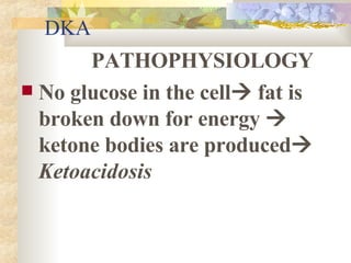 DKA PATHOPHYSIOLOGY No glucose in the cell   fat is broken down for energy    ketone bodies are produced    Ketoacidosis 