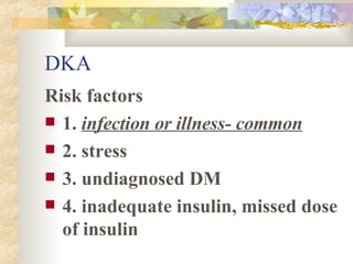 DKA Risk factors 1.  infection or illness- common 2. stress 3. undiagnosed DM 4. inadequate insulin, missed dose of insulin 