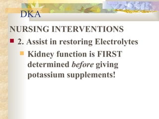 DKA NURSING INTERVENTIONS 2. Assist in restoring Electrolytes Kidney function is FIRST determined  before  giving potassium supplements! 