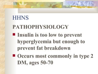 HHNS PATHOPHYSIOLOGY Insulin is too low to prevent hyperglycemia but enough to prevent fat breakdown Occurs most commonly in type 2 DM, ages 50-70 