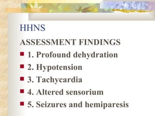 HHNS ASSESSMENT FINDINGS 1. Profound dehydration 2. Hypotension 3. Tachycardia 4. Altered sensorium 5. Seizures and hemiparesis 