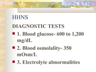 HHNS DIAGNOSTIC TESTS 1. Blood glucose- 600 to 1,200 mg/dL 2. Blood osmolality- 350 mOsm/L 3. Electrolyte abnormalities 