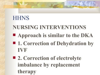 HHNS NURSING INTERVENTIONS Approach is similar to the DKA 1. Correction of Dehydration by IVF 2. Correction of electrolyte imbalance by replacement therapy 