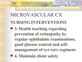 MICROVASCULAR CX NURSING INTERVENTIONS 3. Health teaching regarding prevention of retinopathy by regular ophthalmic examinations, good glucose control and self-management of eye care regimens 4. Maintain client safety 