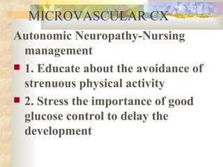 MICROVASCULAR CX Autonomic Neuropathy-Nursing management 1. Educate about the avoidance of strenuous physical activity 2. Stress the importance of good glucose control to delay the development  