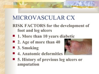 MICROVASCULAR CX RISK FACTORS for the development of foot and leg ulcers 1. More than 10 years diabetic 2. Age of more than 40 3. Smoking 4. Anatomic deformities 5. History of previous leg ulcers or amputation 