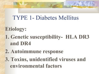 TYPE 1- Diabetes Mellitus Etiology: 1. Genetic susceptibility-  HLA DR3 and DR4 2. Autoimmune response 3. Toxins, unidentified viruses and environmental factors 
