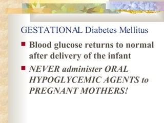 GESTATIONAL Diabetes Mellitus Blood glucose returns to normal after delivery of the infant NEVER administer ORAL HYPOGLYCEMIC AGENTS to PREGNANT MOTHERS! 