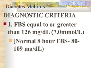 Diabetes Mellitus DIAGNOSTIC CRITERIA 1. FBS equal to or greater than 126 mg/dL (7.0mmol/L)  (Normal 8 hour FBS- 80-109 mg/dL) 