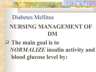 Diabetes Mellitus NURSING MANAGEMENT OF DM The main goal is to  NORMALIZE  insulin activity and  blood glucose level by: 