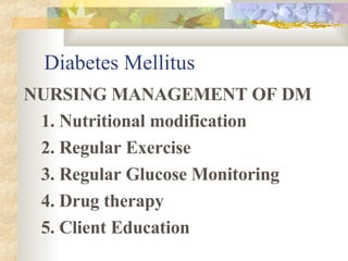 Diabetes Mellitus NURSING MANAGEMENT OF DM 1. Nutritional modification 2. Regular Exercise 3. Regular Glucose Monitoring 4. Drug therapy 5. Client Education 
