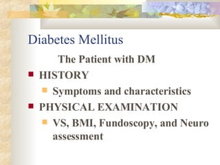 Diabetes Mellitus The Patient with DM HISTORY Symptoms and characteristics PHYSICAL EXAMINATION VS, BMI, Fundoscopy, and Neuro assessment  