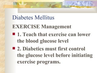 Diabetes Mellitus EXERCISE Management 1. Teach that exercise can lower the blood glucose level 2. Diabetics must first control the glucose level before initiating exercise programs.  