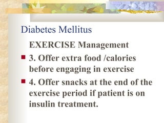 Diabetes Mellitus EXERCISE Management 3. Offer extra food /calories  before engaging in exercise 4. Offer snacks at the end of the exercise period if patient is on insulin treatment.  