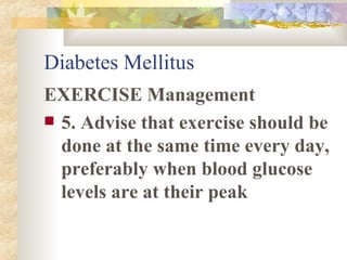 Diabetes Mellitus EXERCISE Management 5. Advise that exercise should be done at the same time every day, preferably when blood glucose levels are at their peak 