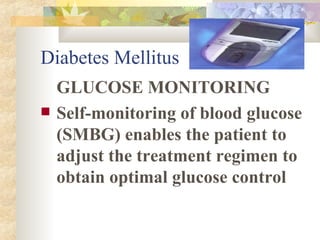 Diabetes Mellitus GLUCOSE MONITORING Self-monitoring of blood glucose (SMBG) enables the patient to adjust the treatment regimen to obtain optimal glucose control 