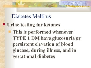 Diabetes Mellitus Urine testing for ketones This is performed whenever TYPE 1 DM have glucosuria or persistent elevation of blood glucose, during illness, and in gestational diabetes 