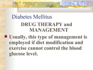 Diabetes Mellitus DRUG THERAPY and MANAGEMENT Usually, this type of management is employed if diet modification and exercise cannot control the blood glucose level.  