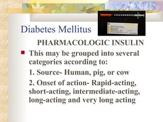 Diabetes Mellitus PHARMACOLOGIC INSULIN This may be grouped into several categories according to: 1. Source- Human, pig, or cow 2. Onset of action- Rapid-acting, short-acting, intermediate-acting, long-acting and very long acting 