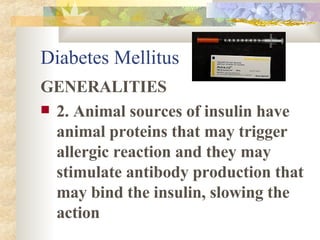 Diabetes Mellitus GENERALITIES 2. Animal sources of insulin have animal proteins that may trigger allergic reaction and they may stimulate antibody production that may bind the insulin, slowing the action  