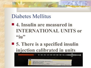 Diabetes Mellitus 4. Insulin are measured in INTERNATIONAL UNITS or “iu” 5. There is a specified insulin injection calibrated in units 