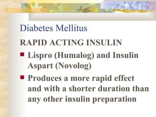 Diabetes Mellitus RAPID ACTING INSULIN Lispro (Humalog) and Insulin Aspart (Novolog) Produces a more rapid effect and with a shorter duration than any other insulin preparation 