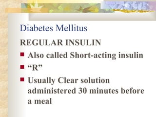 Diabetes Mellitus REGULAR INSULIN Also called Short-acting insulin “ R” Usually Clear solution administered 30 minutes before a meal 
