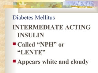 Diabetes Mellitus INTERMEDIATE ACTING INSULIN Called “NPH” or “LENTE” Appears white and cloudy 