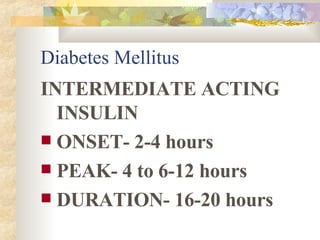 Diabetes Mellitus INTERMEDIATE ACTING INSULIN ONSET- 2-4 hours PEAK- 4 to 6-12 hours DURATION- 16-20 hours 