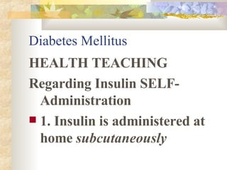 Diabetes Mellitus HEALTH TEACHING Regarding Insulin SELF- Administration 1. Insulin is administered at home  subcutaneously 