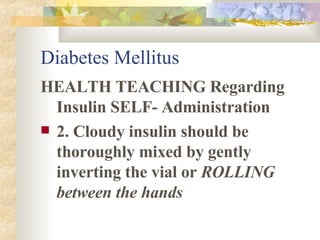 Diabetes Mellitus HEALTH TEACHING Regarding Insulin SELF- Administration 2. Cloudy insulin should be thoroughly mixed by gently inverting the vial or  ROLLING between the hands 