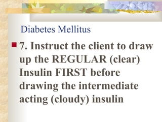 Diabetes Mellitus 7. Instruct the client to draw up the REGULAR (clear) Insulin FIRST before drawing the intermediate acting (cloudy) insulin 