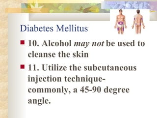 Diabetes Mellitus 10. Alcohol  may not  be used to cleanse the skin 11. Utilize the subcutaneous injection technique- commonly, a 45-90 degree angle.  