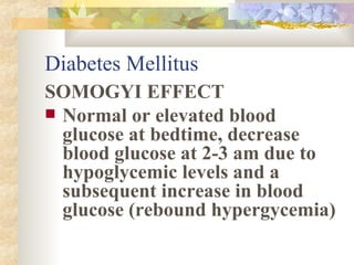 Diabetes Mellitus SOMOGYI EFFECT Normal or elevated blood glucose at bedtime, decrease blood glucose at 2-3 am due to hypoglycemic levels and a subsequent increase in blood glucose (rebound hypergycemia) 