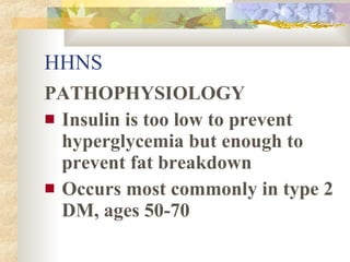 HHNS <ul><li>PATHOPHYSIOLOGY </li></ul><ul><li>Insulin is too low to prevent hyperglycemia but enough to prevent fat break...