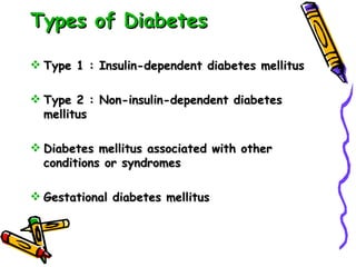 Types of Diabetes Type 1 : Insulin-dependent diabetes mellitus Type 2 : Non-insulin-dependent diabetes mellitus Diabetes mellitus associated with other conditions or syndromes Gestational diabetes mellitus 