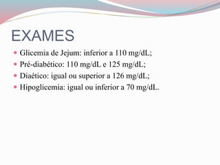 EXAMES
 Glicemia de Jejum: inferior a 110 mg/dL;
 Pré-diabético: 110 mg/dL e 125 mg/dL;
 Diaético: igual ou superior a 126 mg/dL;
 Hipoglicemia: igual ou inferior a 70 mg/dL.
 