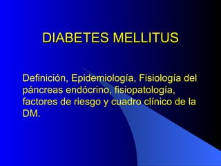 DIABETES MELLITUS Definición, Epidemiología, Fisiología del páncreas endócrino, fisiopatología, factores de riesgo y cuadro clínico de la DM. 