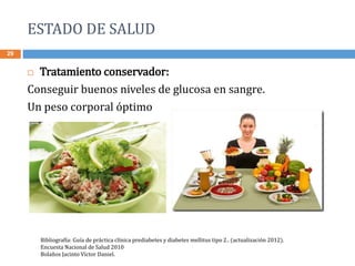 ESTADO DE SALUD
29
 Tratamiento conservador:
Conseguir buenos niveles de glucosa en sangre.
Un peso corporal óptimo
Bibliografía: Guía de práctica clínica prediabetes y diabetes mellitus tipo 2.. (actualización 2012).
Encuesta Nacional de Salud 2010
Bolaños Jacinto Víctor Daniel.
 