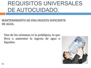 MANTENIMIENTO DE UNA INGESTA SUFICIENTE
DE AGUA.
Uno de los síntomas es la polidipsia, lo que
lleva a aumentar la ingesta de agua o
líquidos.
REQUISITOS UNIVERSALES
DE AUTOCUIDADO.
34
 