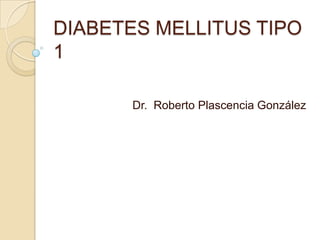 DIABETES MELLITUS TIPO
1

       Dr. Roberto Plascencia González
 