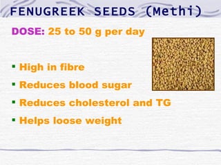 FENUGREEK SEEDS (Methi)
DOSE: 25 to 50 g per day


 High in fibre
 Reduces blood sugar
 Reduces cholesterol and TG
 Helps loose weight
 