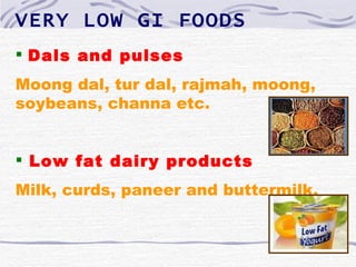 VERY LOW GI FOODS
 Dals and pulses
Moong dal, tur dal, rajmah, moong,
soybeans, channa etc.


 Low fat dairy products
Milk, curds, paneer and buttermilk.
 