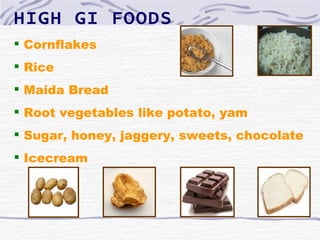 HIGH GI FOODS
 Cornflakes
 Rice
 Maida Bread
 Root vegetables like potato, yam
 Sugar, honey, jaggery, sweets, chocolate
 Icecream
 